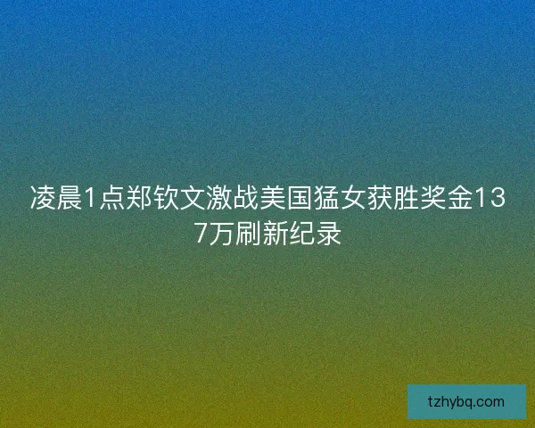 凌晨1点郑钦文激战美国猛女获胜奖金137万刷新纪录