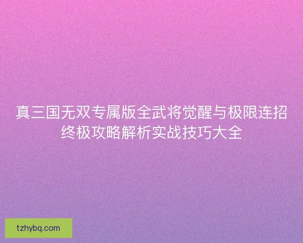 真三国无双专属版全武将觉醒与极限连招终极攻略解析实战技巧大全