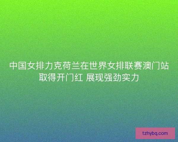 中国女排力克荷兰在世界女排联赛澳门站取得开门红 展现强劲实力