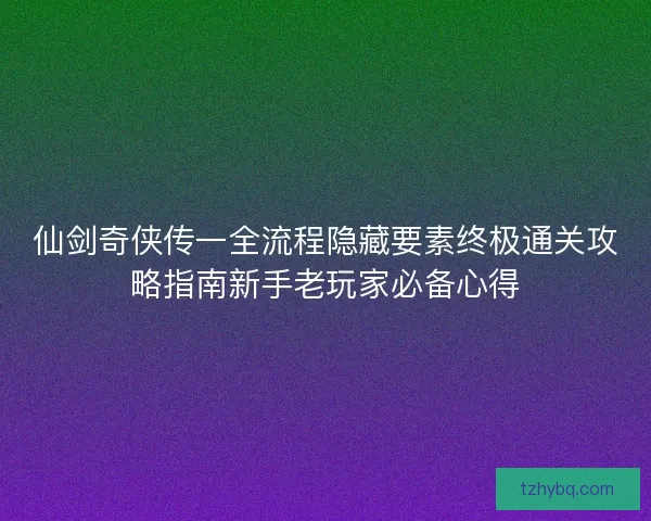 仙剑奇侠传一全流程隐藏要素终极通关攻略指南新手老玩家必备心得