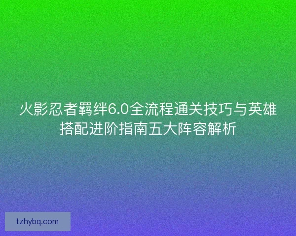 火影忍者羁绊6.0全流程通关技巧与英雄搭配进阶指南五大阵容解析