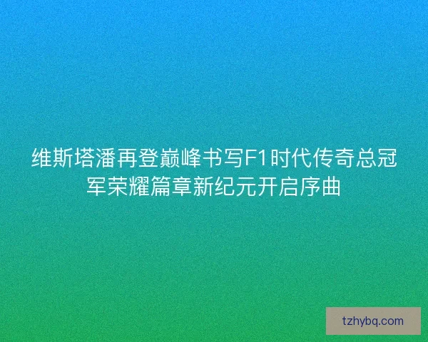 维斯塔潘再登巅峰书写F1时代传奇总冠军荣耀篇章新纪元开启序曲