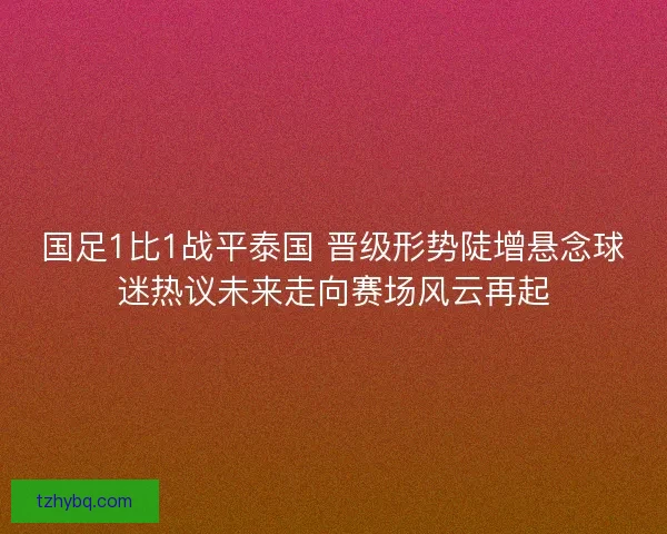 国足1比1战平泰国 晋级形势陡增悬念球迷热议未来走向赛场风云再起